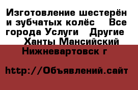Изготовление шестерён и зубчатых колёс. - Все города Услуги » Другие   . Ханты-Мансийский,Нижневартовск г.